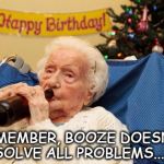 Grandma Drinking Booze | REMEMBER, BOOZE DOESN'T SOLVE ALL PROBLEMS...... | image tagged in grandma drinking booze | made w/ Imgflip meme maker