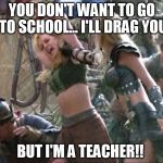 back to school | YOU DON'T WANT TO GO TO SCHOOL... I'LL DRAG YOU BUT I'M A TEACHER!! | image tagged in meme,funny,xena warrior princess,school,vacation,memes | made w/ Imgflip meme maker