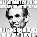 Abraham Lincoln | NO LEGITIMATE POLITICIAN CURRIES FAVOR WITH THE MASSES BY VILIFYING AN INDIVIDUAL ABRAHAM LINCOLN | image tagged in abraham lincoln | made w/ Imgflip meme maker