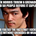 Skeptical Bruce Lee | CHUCK NORRIS THREW A GRENADE AND KILLED 50 PEOPLE BEFORE IT EXPLODES? DID YOU SEE THE FACT THAT I KICKED HIS ASS WITHOUT GRENADES OR WEAPONS | image tagged in skeptical bruce lee | made w/ Imgflip meme maker
