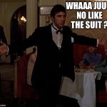 scarface meme 4 | WHAAA JUUU NO LIKE THE SUIT ? | image tagged in scarface meme 4 | made w/ Imgflip meme maker