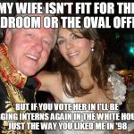 Vote for my wife! | MY WIFE ISN'T FIT FOR THE BEDROOM OR THE OVAL OFFICE BUT IF YOU VOTE HER IN I'LL BE BAGGING INTERNS AGAIN IN THE WHITE HOUSE... JUST THE WAY | image tagged in new intern,president,memes | made w/ Imgflip meme maker