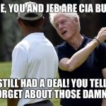 Bill's outrage | OK, FINE, YOU AND JEB ARE CIA BUDDIES! WE STILL HAD A DEAL! YOU TELL THE FBI TO FORGET ABOUT THOSE DAMN  EMAILS! | image tagged in bill's outrage,politics,obama | made w/ Imgflip meme maker