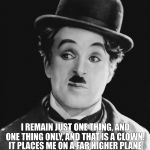 Charlie Chaplin Quote  | I REMAIN JUST ONE THING, AND ONE THING ONLY, AND THAT IS A CLOWN. IT PLACES ME ON A FAR HIGHER PLANE THAN ANY POLITICIAN. CHARLES CHAPLIN | image tagged in charlie chaplin,charlie chaplin quote,charlie politcal,politics,clowns,quote | made w/ Imgflip meme maker