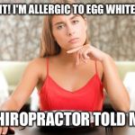Food intollerance addict  | I KNEW IT! I'M ALLERGIC TO EGG WHITES NOW! MY CHIROPRACTOR TOLD ME SO | image tagged in food intollerance addict  | made w/ Imgflip meme maker