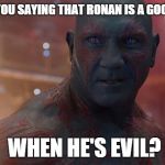 Drax | WHY ARE YOU SAYING THAT RONAN IS A GOOD VILLAIN, WHEN HE'S EVIL? | image tagged in drax | made w/ Imgflip meme maker
