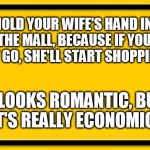 Blank Yellow Sign 200% | HOLD YOUR WIFE'S HAND IN THE MALL, BECAUSE IF YOU LET GO, SHE'LL START SHOPPING. IT LOOKS ROMANTIC, BUT IT'S REALLY ECONOMIC. | image tagged in blank yellow sign 200 | made w/ Imgflip meme maker