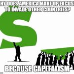 Because Capitalism | WHY DOES AMERICA MAKE UP EXCUSES TO INVADE OTHER COUNTRIES? BECAUSE CAPITALISM | image tagged in because capitalism | made w/ Imgflip meme maker