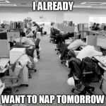 work sleep | I ALREADY WANT TO NAP TOMORROW | image tagged in work sleep | made w/ Imgflip meme maker