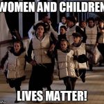 Lives matter | WOMEN AND CHILDREN LIVES MATTER! | image tagged in lives matter | made w/ Imgflip meme maker