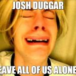 Can't Seem to Ditch the Duggars! | JOSH DUGGAR LEAVE ALL OF US ALONE!! | image tagged in chris crocker,josh duggar,duggars,19 kids | made w/ Imgflip meme maker