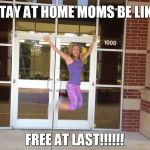 stay at home mom first day of school | STAY AT HOME MOMS BE LIKE FREE AT LAST!!!!!! | image tagged in stay at home mom first day of school | made w/ Imgflip meme maker