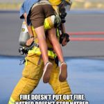 Fireman's Carry | FIRE DOESN'T PUT OUT FIRE. HATRED DOESN'T STOP HATRED. VIOLENCE DOESN'T GET RID OF VIOLENCE. WHEN FOLKS GIVE YOU HELL, GIVE 'EM HEAVEN.~~ SH | image tagged in fireman's carry | made w/ Imgflip meme maker