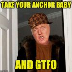 Trumpbag | TAKE YOUR ANCHOR BABY AND GTFO | image tagged in scumbag,memes,donald trump | made w/ Imgflip meme maker