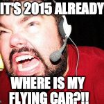 Nerd Rage | IT'S 2015 ALREADY WHERE IS MY FLYING CAR?!! | image tagged in nerd rage | made w/ Imgflip meme maker