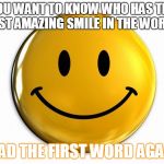 Smile | YOU WANT TO KNOW WHO HAS THE MOST AMAZING SMILE IN THE WORLD? READ THE FIRST WORD AGAIN! | image tagged in smile | made w/ Imgflip meme maker