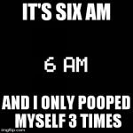 fnaf | IT'S SIX AM AND I ONLY POOPED MYSELF 3 TIMES | image tagged in fnaf | made w/ Imgflip meme maker