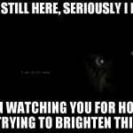 FNAF 3 | I AM STILL HERE, SERIOUSLY I HAVE BEEN WATCHING YOU FOR HOURS TRYING TO BRIGHTEN THIS | image tagged in fnaf 3 | made w/ Imgflip meme maker