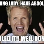 Gordon Ramsey Yelling | YOU, YOUNG LADY, HAVE ABSOLUTELY.... NAILED IT!! WELL DONE!! | image tagged in gordon ramsey yelling | made w/ Imgflip meme maker
