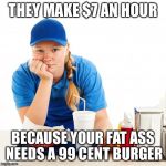 Fast food girl | THEY MAKE $7 AN HOUR BECAUSE YOUR FAT ASS NEEDS A 99 CENT BURGER | image tagged in fast food girl | made w/ Imgflip meme maker