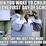 Good Times | WHEN YOU WAKE YO CHILD UP ON THE FIRST DAY OF SCHOOL THEY SAY MA JUST FIVE MORE MINUTES. YOUR LIKE DAMN DAMN DAMN | image tagged in good times | made w/ Imgflip meme maker
