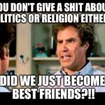 Did We Just Become Best Friends Mustang | YOU DON'T GIVE A SHIT ABOUT POLITICS OR RELIGION EITHER?! DID WE JUST BECOME BEST FRIENDS?!! | image tagged in did we just become best friends mustang | made w/ Imgflip meme maker