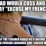 Confession Kid Meme | MY DAD WOULD CUSS AND THEN SAY ''EXCUSE MY FRENCH'' ONE DAY THE TEACHER ASKED US IF ANYONE COULD SPEAK A FOREIGN LANGUAGE AND I RAISED MY HA | image tagged in memes,confession kid | made w/ Imgflip meme maker