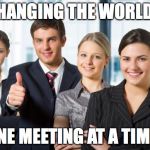 motivated office team | CHANGING THE WORLD... ONE MEETING AT A TIME! | image tagged in motivated office team | made w/ Imgflip meme maker