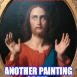 Sarcasm Jesus | OH YAAAAAYYY ANOTHER PAINTING OF ME... | made w/ Imgflip meme maker