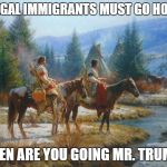 Native American Day | ILLEGAL IMMIGRANTS MUST GO HOME! WHEN ARE YOU GOING MR. TRUMP? | image tagged in native american day | made w/ Imgflip meme maker