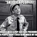Leave a like and let me know if you remember this Cop's Name | "SKEPTICAL COP"? I THOUGHT I WAS A POP CULTURE PHENOMENON, NOW PEOPLE DON'T EVEN REMEMBER MY NAME! | image tagged in skeptical cop,don knotts played him if that's a hint at the character | made w/ Imgflip meme maker
