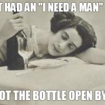 wine69 | I ALMOST HAD AN "I NEED A MAN" MOMENT THEN I GOT THE BOTTLE OPEN BY MYSELF | image tagged in wine69 | made w/ Imgflip meme maker