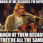 Kurt Cobain | THEY LAUGH AT ME BECAUSE I'M DIFFERENT I LAUGH AT THEM BECAUSE THEY'RE ALL THE SAME | image tagged in kurt cobain | made w/ Imgflip meme maker
