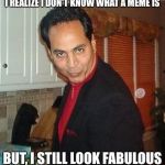 I Realize I still look Fabulous | I REALIZE I DON'T KNOW WHAT A MEME IS BUT, I STILL LOOK FABULOUS | image tagged in i realize i still look fabulous | made w/ Imgflip meme maker
