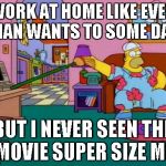 Working from Home Homer | I WORK AT HOME LIKE EVERY MAN WANTS TO SOME DAY BUT I NEVER SEEN THE MOVIE SUPER SIZE ME | image tagged in working from home homer | made w/ Imgflip meme maker