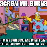 Working from Home Homer | SCREW MR. BURNS I'M MY OWN BOSS AND WHAT I SAY GOES NOW CAN SOMEONE BRING ME AN BEER? | image tagged in working from home homer | made w/ Imgflip meme maker