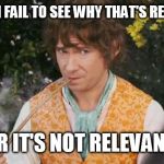 Fail to See Relevance Bilbo | EITHER I FAIL TO SEE WHY THAT'S RELEVANT OR IT'S NOT RELEVANT | image tagged in fail to see relevance bilbo | made w/ Imgflip meme maker