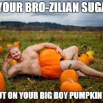 Pumpkin Man | GET YOUR BRO-ZILIAN SUGARED AND PUT ON YOUR BIG BOY PUMPKIN PANTS | image tagged in pumpkin man | made w/ Imgflip meme maker