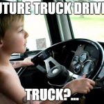 future trucker. | FUTURE TRUCK DRIVER TRUCK?... | image tagged in memes,future trucker | made w/ Imgflip meme maker