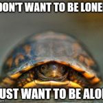 introverts | I DON'T WANT TO BE LONELY I JUST WANT TO BE ALONE | image tagged in introverts | made w/ Imgflip meme maker