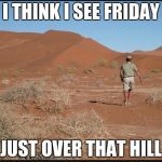 desert  | I THINK I SEE FRIDAY JUST OVER THAT HILL | image tagged in desert  | made w/ Imgflip meme maker