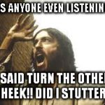 Angry Jesus wants to know... | WAS ANYONE EVEN LISTENING?! I SAID TURN THE OTHER CHEEK!! DID I STUTTER? | image tagged in angry jesus,funny memes | made w/ Imgflip meme maker