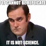 John Cleese | IF IT CANNOT BE REPLICATED IT IS NOT SCIENCE. | image tagged in john cleese | made w/ Imgflip meme maker