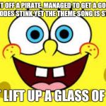 Spongebob quotes | HAS FOUGHT OFF A PIRATE, MANAGED TO GET A GODS CROWN, NEW EPISODES STINK YET THE THEME SONG IS STILL LOVED CAN'T LIFT UP A GLASS OF JUICE | image tagged in spongebob quotes | made w/ Imgflip meme maker