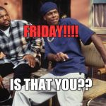 Friday 212 | FRIDAY!!!! IS THAT YOU?? | image tagged in friday 212 | made w/ Imgflip meme maker