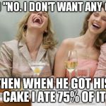 Laughing Women | I SAID "NO. I DON'T WANT ANY CAKE" THEN WHEN HE GOT HIS CAKE I ATE 75% OF IT | image tagged in laughing women,funny,memes | made w/ Imgflip meme maker