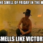 Apocalypse Now | I LOVE THE SMELL OF FRIDAY IN THE MORNING SMELLS LIKE VICTORY | image tagged in apocalypse now | made w/ Imgflip meme maker