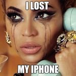 beyonce | I LOST MY IPHONE | image tagged in beyonce | made w/ Imgflip meme maker