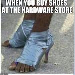 Moma Got New Shoes | WHEN YOU BUY SHOES AT THE HARDWARE STORE | image tagged in moma got new shoes | made w/ Imgflip meme maker