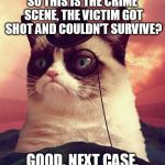 Grumpy Cat as Sherlock Holmes. | SO THIS IS THE CRIME SCENE, THE VICTIM GOT SHOT AND COULDN'T SURVIVE? GOOD, NEXT CASE. | image tagged in memes,grumpy cat top hat,grumpy cat,sherlock holmes | made w/ Imgflip meme maker